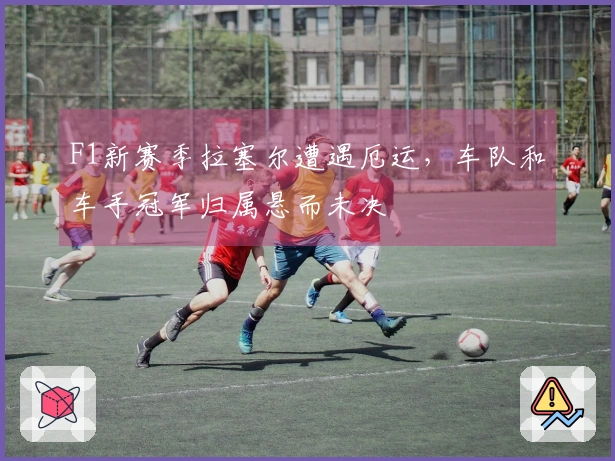 F1新赛季拉塞尔遭遇厄运，车队和车手冠军归属悬而未决