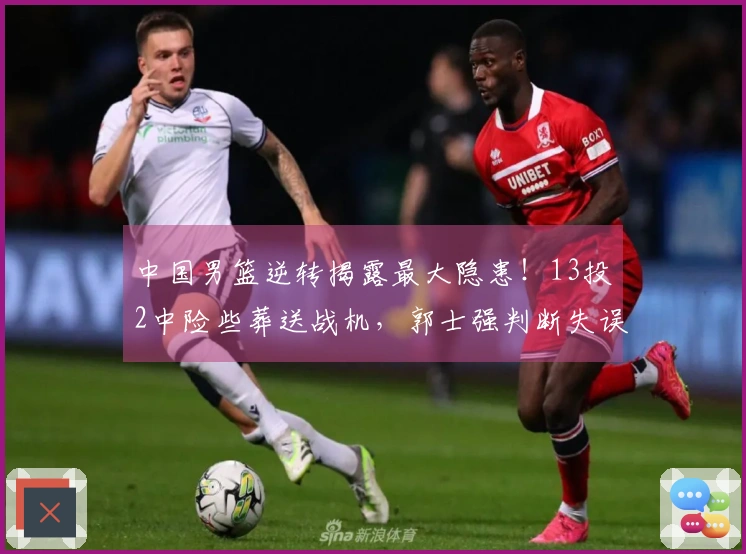 中国男篮逆转揭露最大隐患！13投2中险些葬送战机，郭士强判断失误