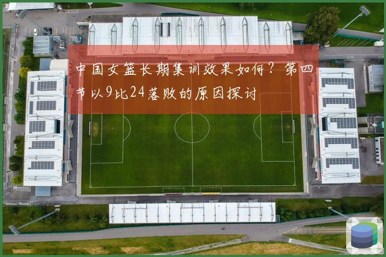 中国女篮长期集训效果如何？第四节以9比24落败的原因探讨