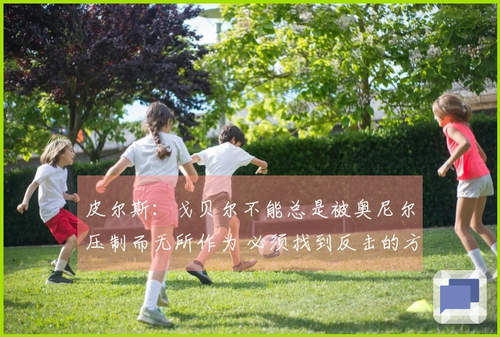 皮尔斯：戈贝尔不能总是被奥尼尔压制而无所作为 必须找到反击的方式
