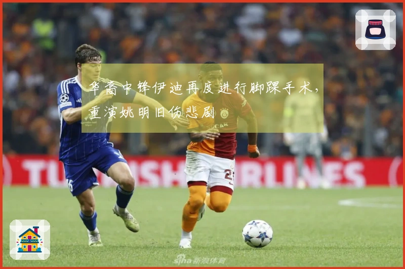 华裔中锋伊迪再度进行脚踝手术，重演姚明旧伤悲剧