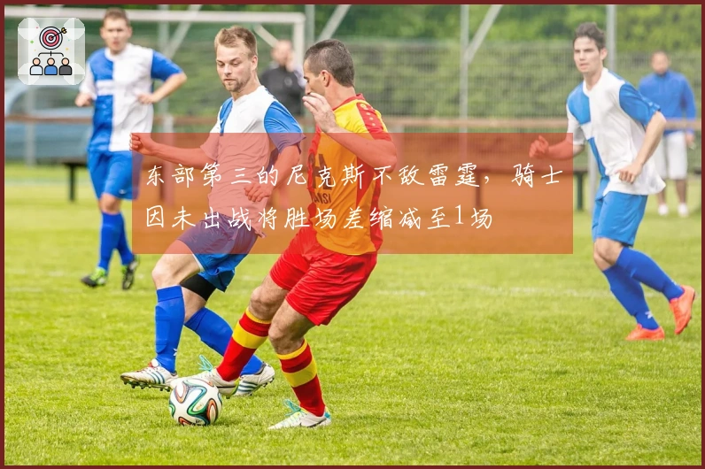 东部第三的尼克斯不敌雷霆，骑士因未出战将胜场差缩减至1场