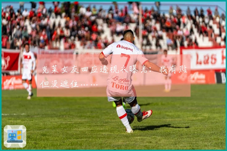 克莱女友回应透视衣曝光：我有贴但没遮住……