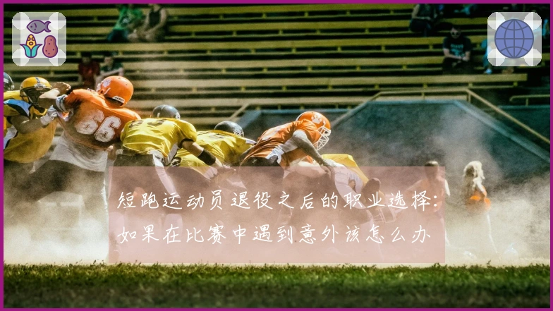 短跑运动员退役之后的职业选择：如果在比赛中遇到意外该怎么办