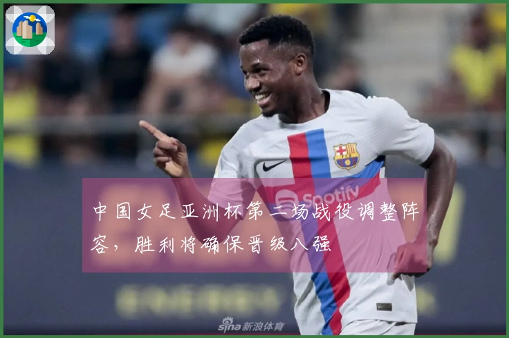 中国女足亚洲杯第二场战役调整阵容，胜利将确保晋级八强