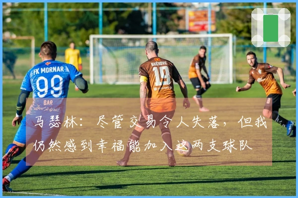 马瑟林：尽管交易令人失落，但我仍然感到幸福能加入这两支球队