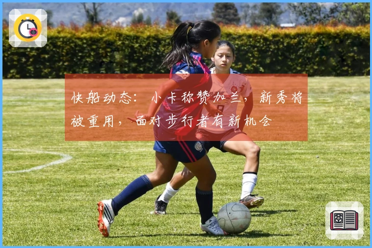 快船动态：小卡称赞加兰，新秀将被重用，面对步行者有新机会
