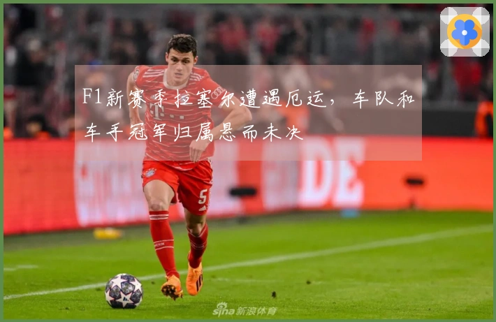 F1新赛季拉塞尔遭遇厄运，车队和车手冠军归属悬而未决