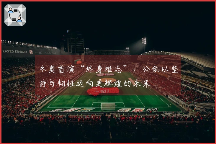 冬奥首演“终身难忘”，公俐以坚持与韧性迈向更辉煌的未来