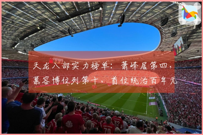 天龙八部实力榜单：萧峰居第四，慕容博位列第十，首位统治百年无敌