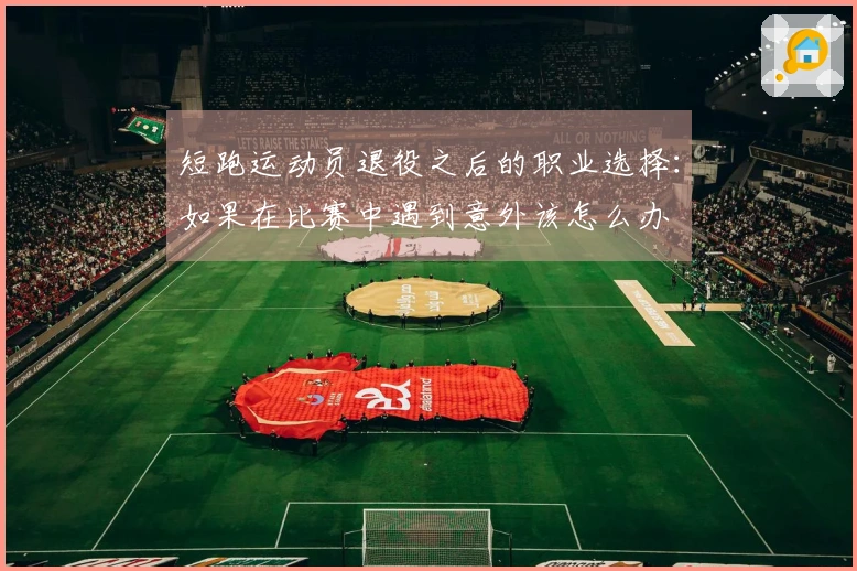短跑运动员退役之后的职业选择：如果在比赛中遇到意外该怎么办