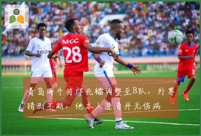 青岛海牛将邝兆镭调整至B队，外界猜测不断，他本人澄清并无伤病