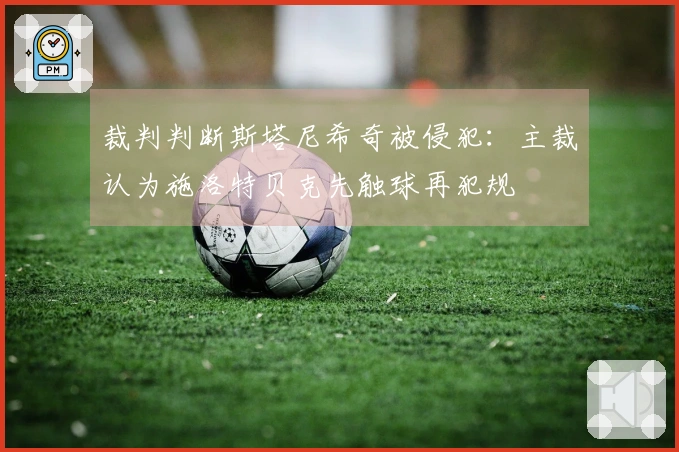 裁判判断斯塔尼希奇被侵犯：主裁认为施洛特贝克先触球再犯规