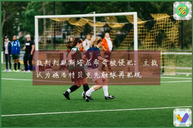 裁判判断斯塔尼希奇被侵犯：主裁认为施洛特贝克先触球再犯规