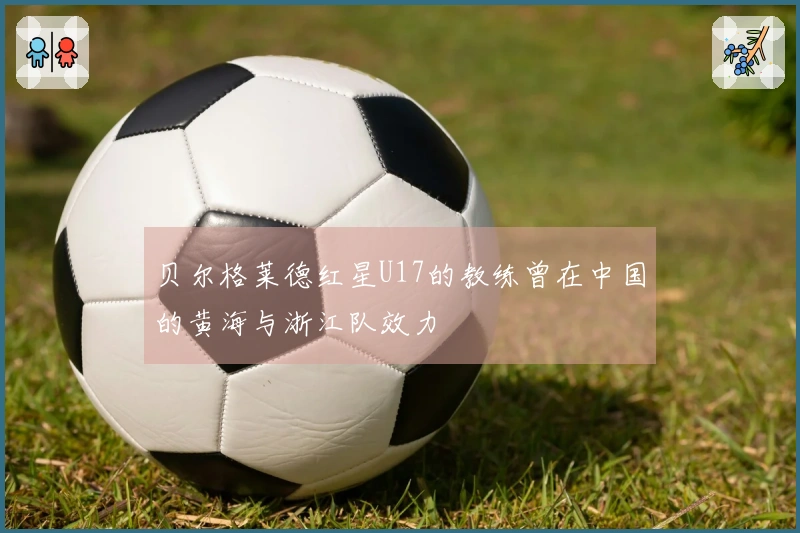 贝尔格莱德红星U17的教练曾在中国的黄海与浙江队效力