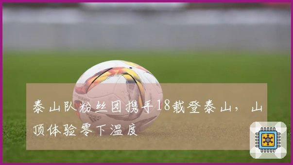 泰山队粉丝团携手18载登泰山，山顶体验零下温度