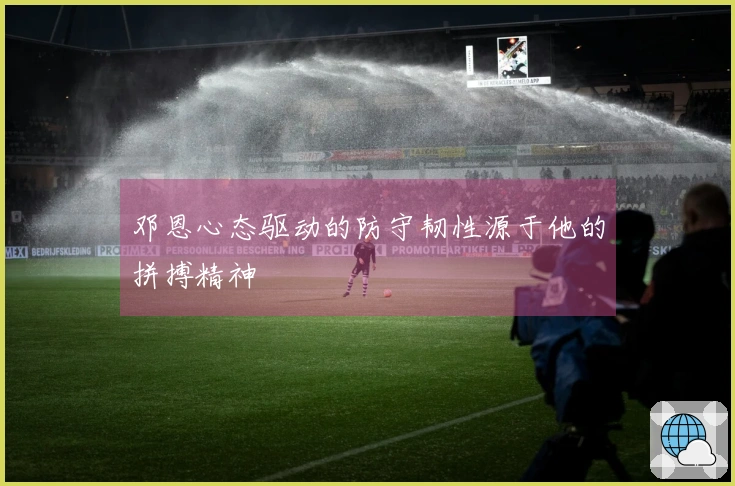 邓恩心态驱动的防守韧性源于他的拼搏精神