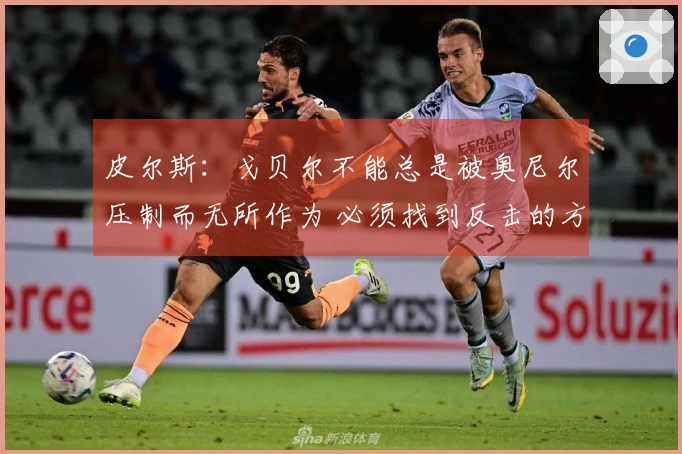 皮尔斯：戈贝尔不能总是被奥尼尔压制而无所作为 必须找到反击的方式