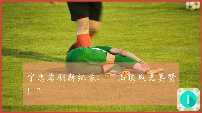 宁忠岩刷新纪录：“山顶风光真赞！”