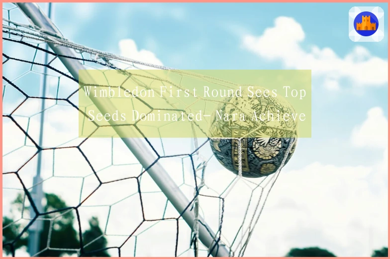 Wimbledon First Round Sees Top Seeds Dominated- Nara Achieves -Eight Losses- in 93 Minutes, Four Pla