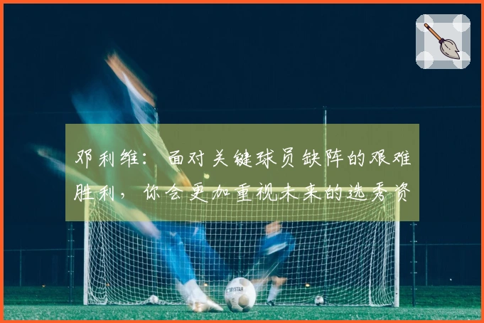 邓利维：面对关键球员缺阵的艰难胜利，你会更加重视未来的选秀资源