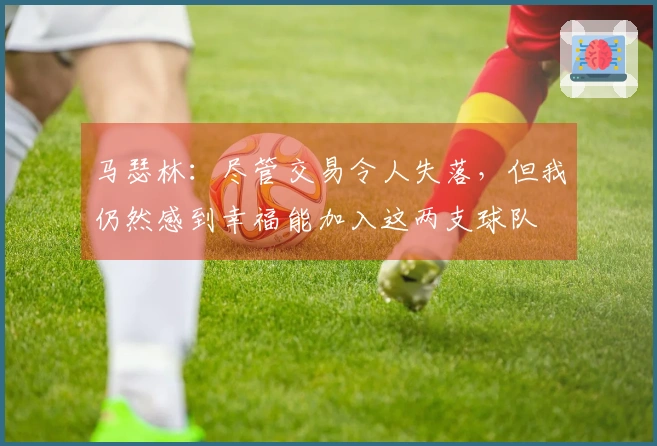 马瑟林：尽管交易令人失落，但我仍然感到幸福能加入这两支球队