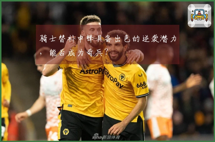 骑士替补中锋具备出色的逆袭潜力，能否成为奇兵？