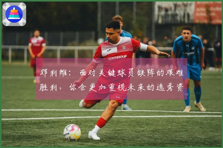 邓利维：面对关键球员缺阵的艰难胜利，你会更加重视未来的选秀资源
