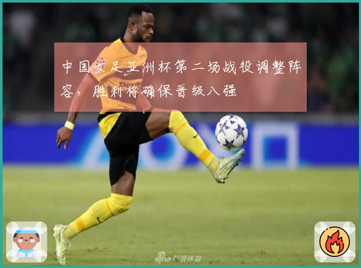 中国女足亚洲杯第二场战役调整阵容，胜利将确保晋级八强