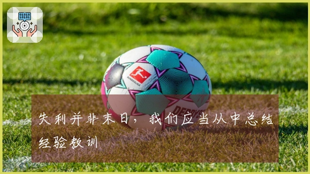 失利并非末日，我们应当从中总结经验教训